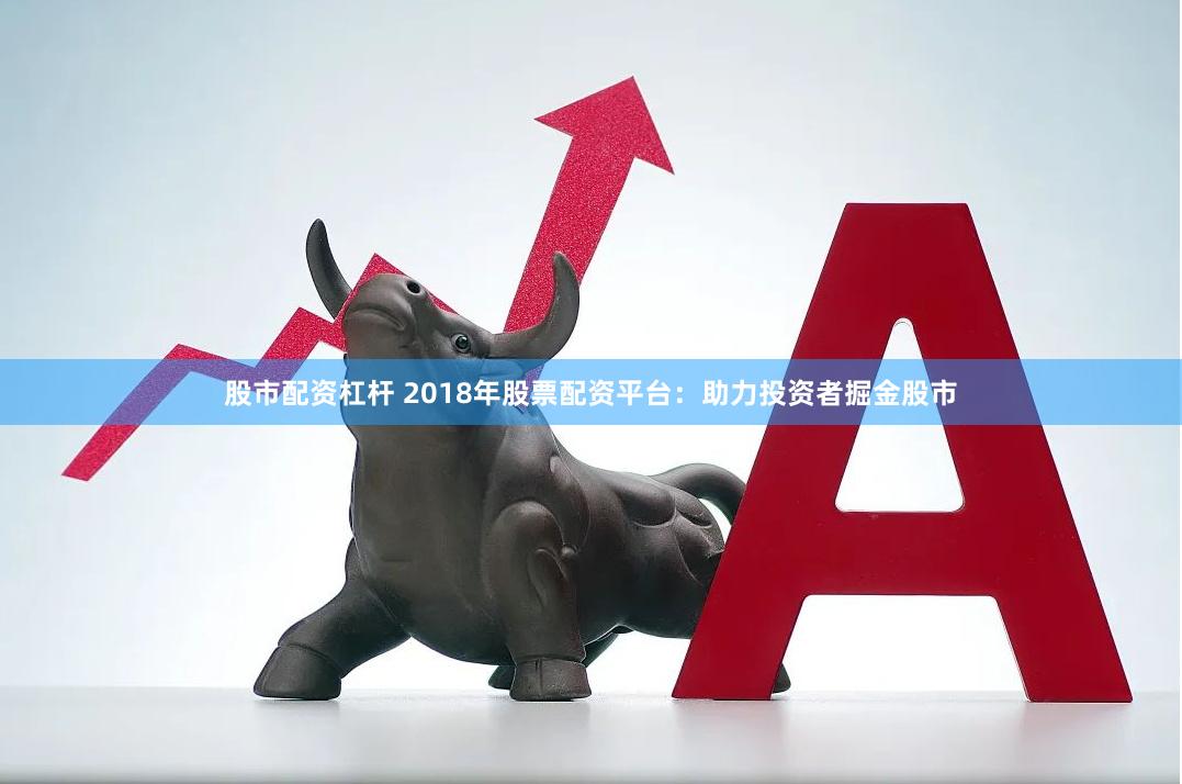 股市配资杠杆 2018年股票配资平台：助力投资者掘金股市