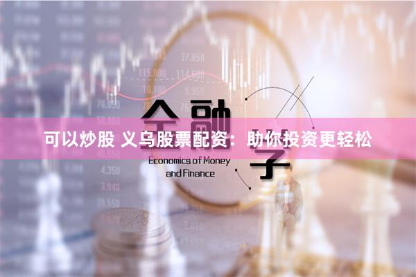 可以炒股 义乌股票配资：助你投资更轻松