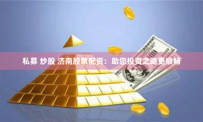 私募 炒股 济南股票配资：助您投资之路更顺畅