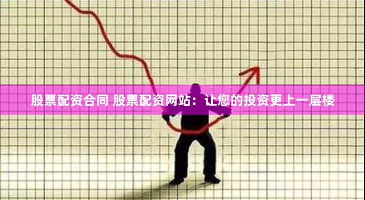 股票配资合同 股票配资网站：让您的投资更上一层楼