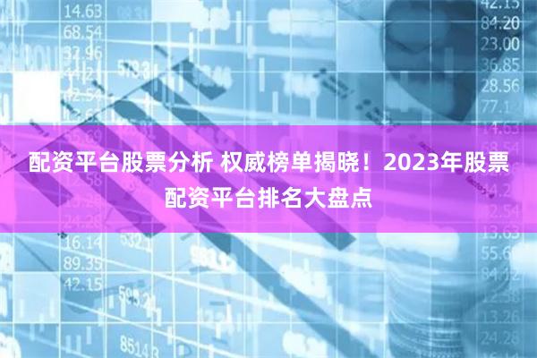 配资平台股票分析 权威榜单揭晓！2023年股票配资平台排名大盘点