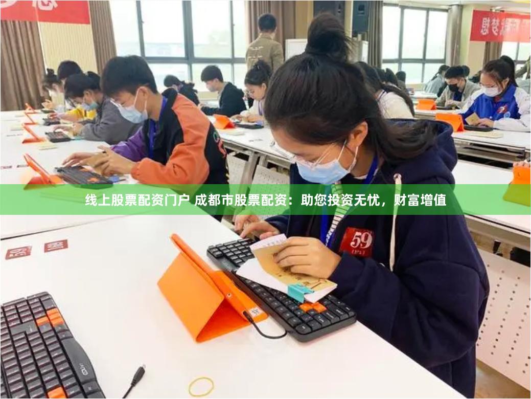 线上股票配资门户 成都市股票配资：助您投资无忧，财富增值