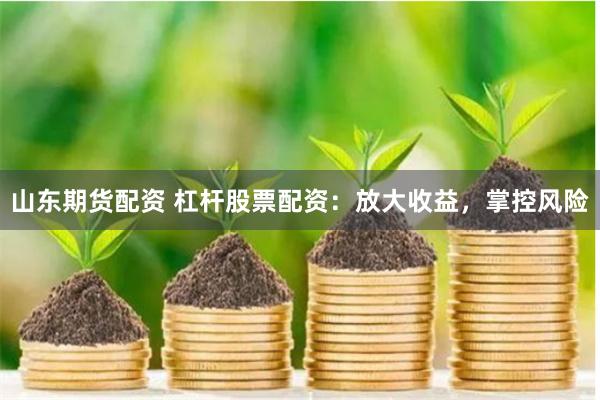 山东期货配资 杠杆股票配资：放大收益，掌控风险