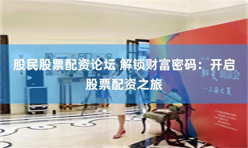 股民股票配资论坛 解锁财富密码：开启股票配资之旅