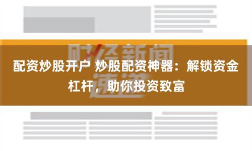 配资炒股开户 炒股配资神器：解锁资金杠杆，助你投资致富