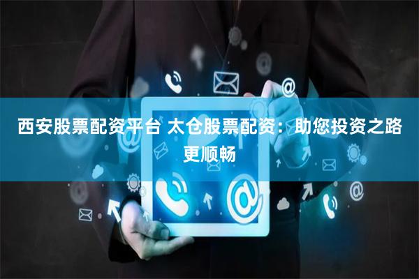 西安股票配资平台 太仓股票配资：助您投资之路更顺畅