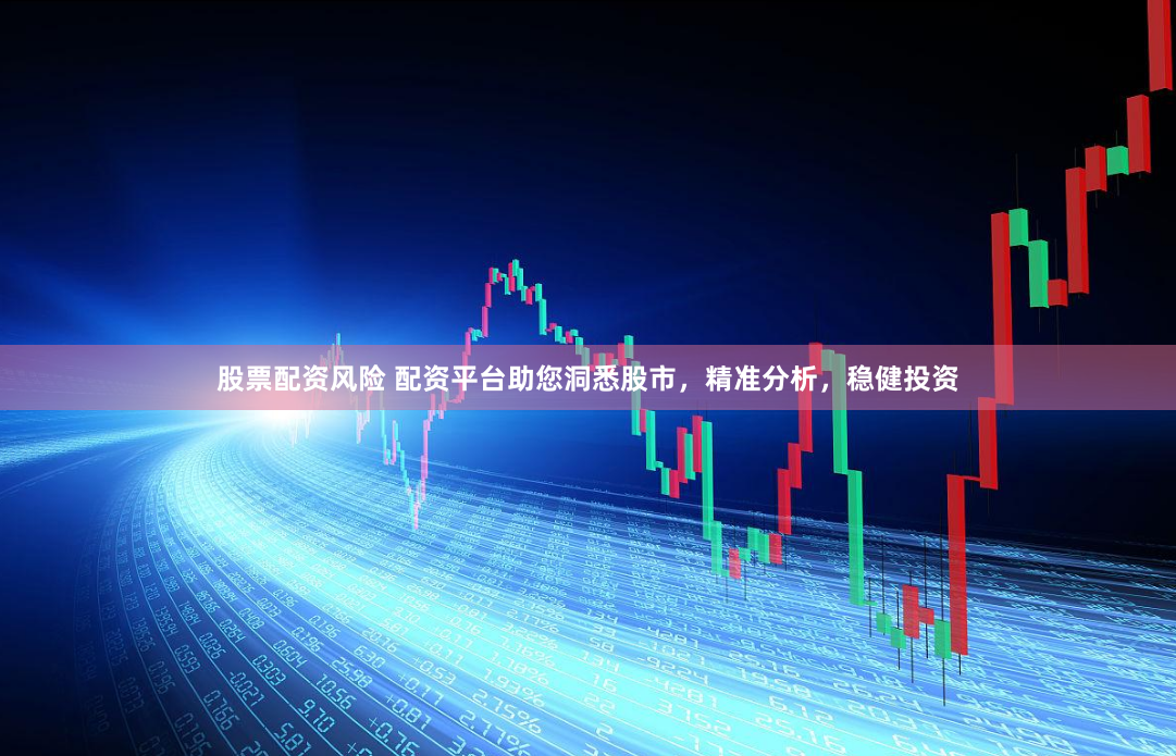 股票配资风险 配资平台助您洞悉股市，精准分析，稳健投资