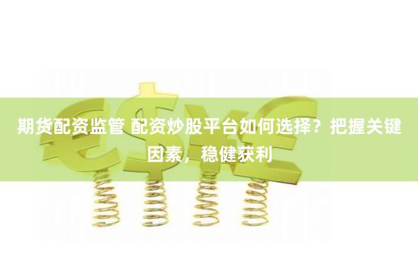 期货配资监管 配资炒股平台如何选择？把握关键因素，稳健获利