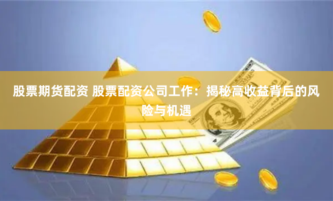 股票期货配资 股票配资公司工作：揭秘高收益背后的风险与机遇