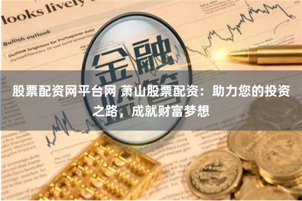 股票配资网平台网 萧山股票配资：助力您的投资之路，成就财富梦想
