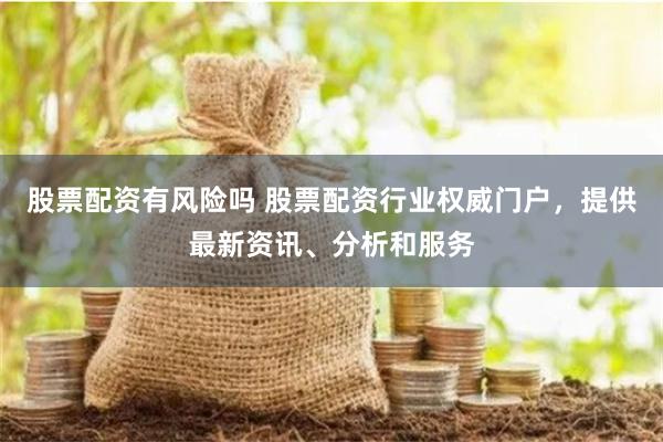 股票配资有风险吗 股票配资行业权威门户，提供最新资讯、分析和服务