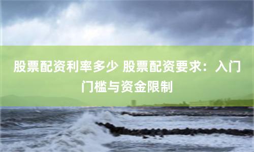 股票配资利率多少 股票配资要求：入门门槛与资金限制
