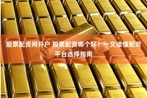 股票配资网开户 股票配资哪个好？一文读懂配资平台选择指南