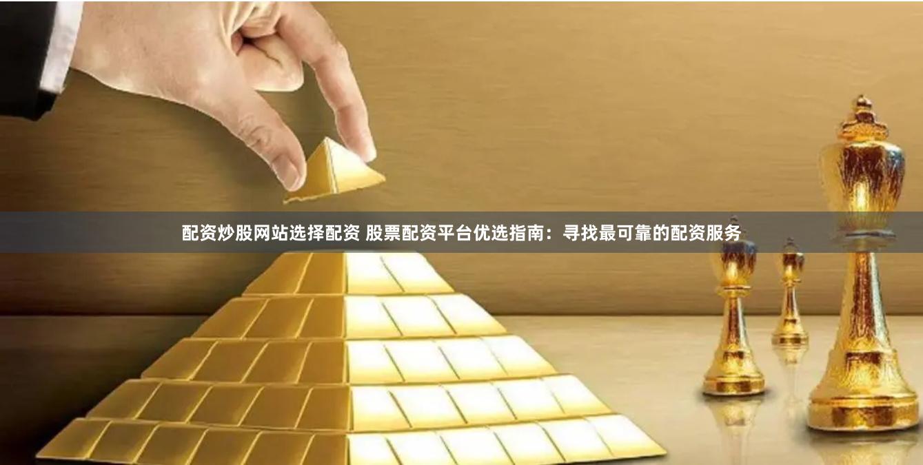 配资炒股网站选择配资 股票配资平台优选指南：寻找最可靠的配资服务
