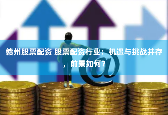 赣州股票配资 股票配资行业：机遇与挑战并存，前景如何？