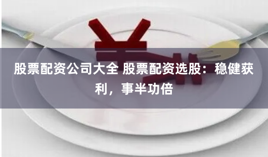 股票配资公司大全 股票配资选股：稳健获利，事半功倍