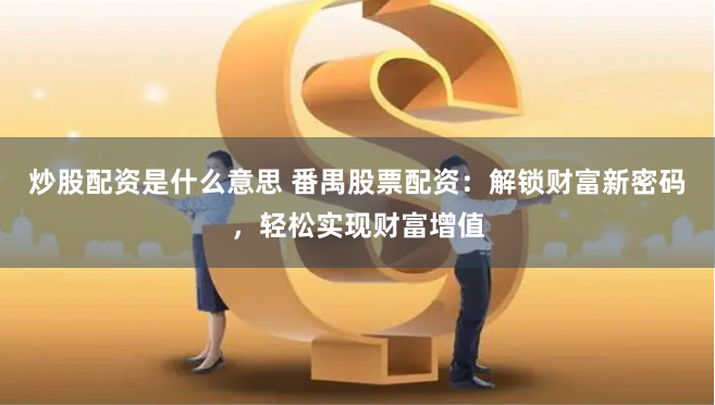 炒股配资是什么意思 番禺股票配资：解锁财富新密码，轻松实现财富增值