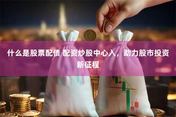 什么是股票配债 配资炒股中心入，助力股市投资新征程