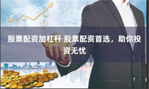 股票配资加杠杆 股票配资首选，助你投资无忧