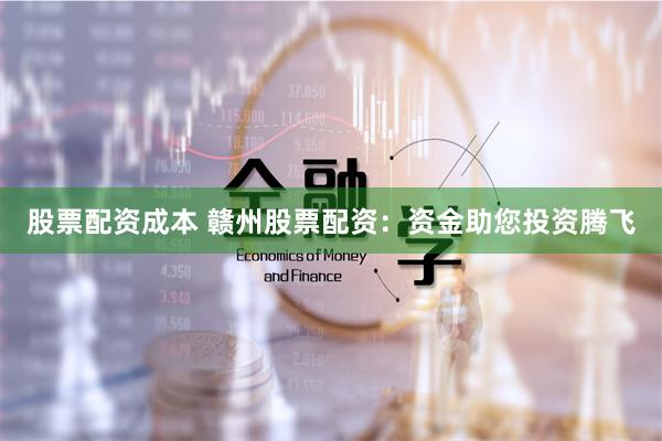 股票配资成本 赣州股票配资：资金助您投资腾飞