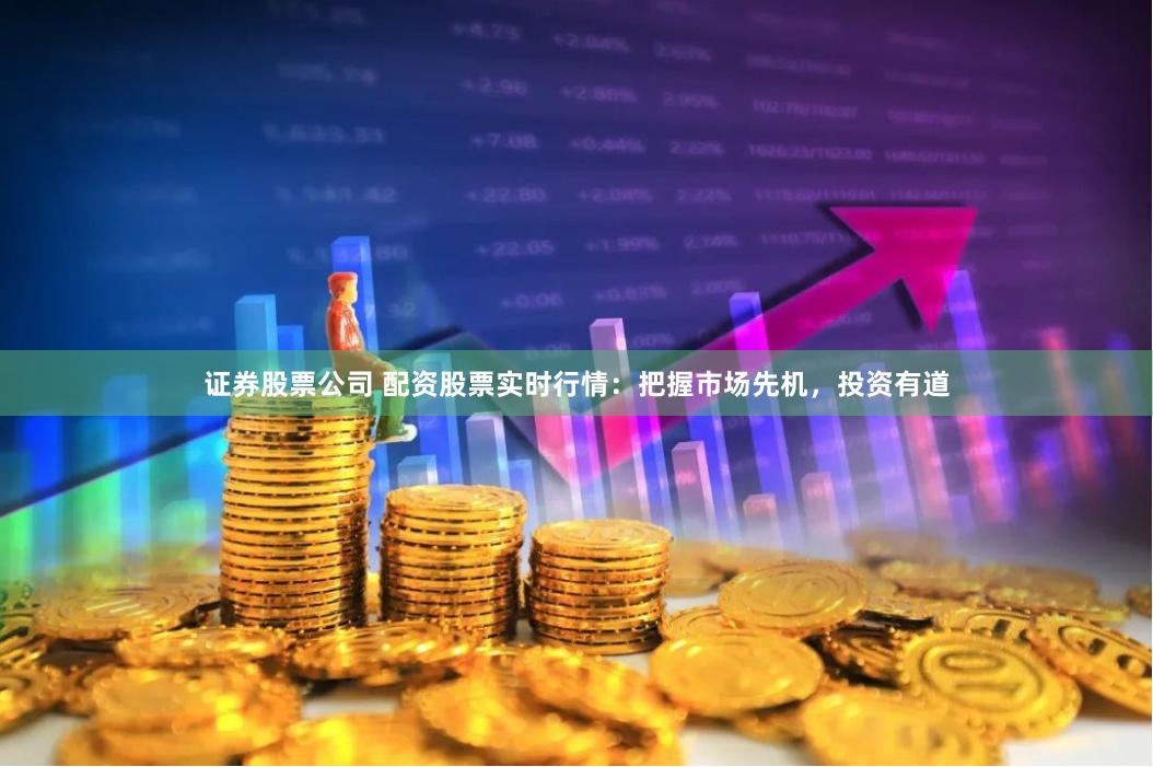 证券股票公司 配资股票实时行情：把握市场先机，投资有道