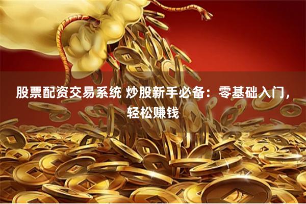 股票配资交易系统 炒股新手必备：零基础入门，轻松赚钱