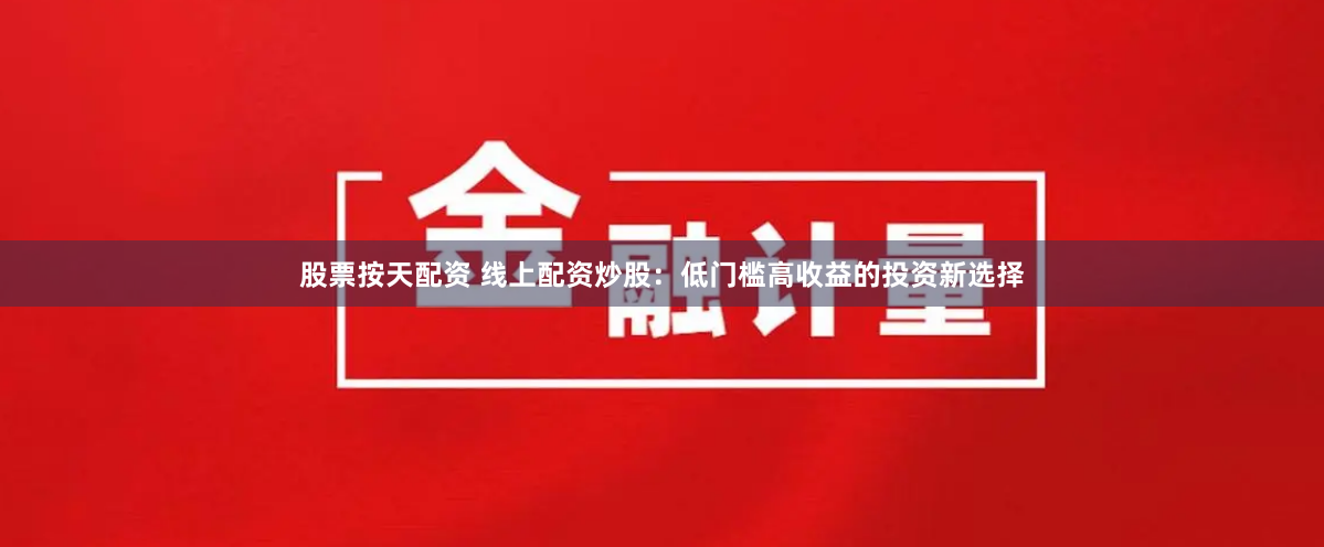 股票按天配资 线上配资炒股：低门槛高收益的投资新选择