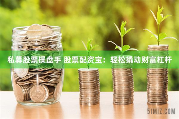 私募股票操盘手 股票配资宝：轻松撬动财富杠杆