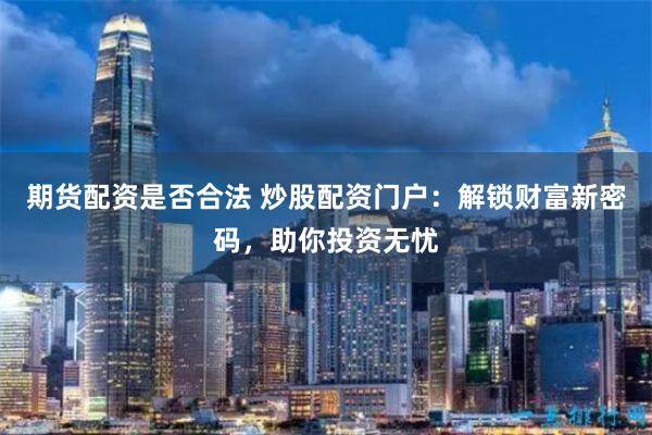 期货配资是否合法 炒股配资门户：解锁财富新密码，助你投资无忧