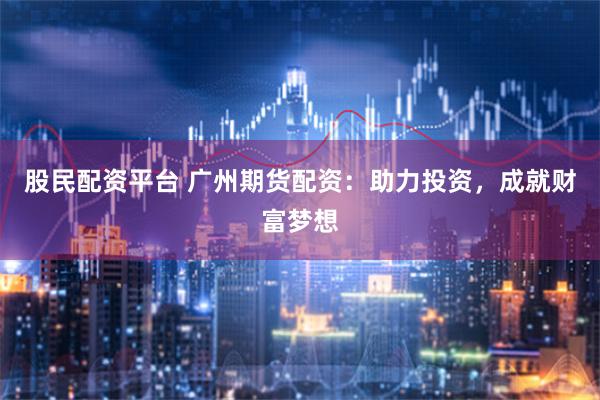 股民配资平台 广州期货配资：助力投资，成就财富梦想