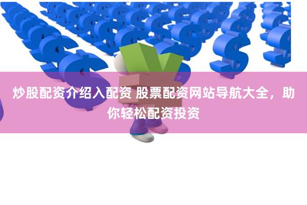 炒股配资介绍入配资 股票配资网站导航大全，助你轻松配资投资