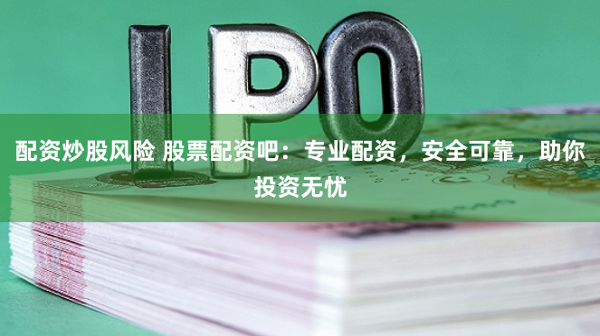 配资炒股风险 股票配资吧：专业配资，安全可靠，助你投资无忧