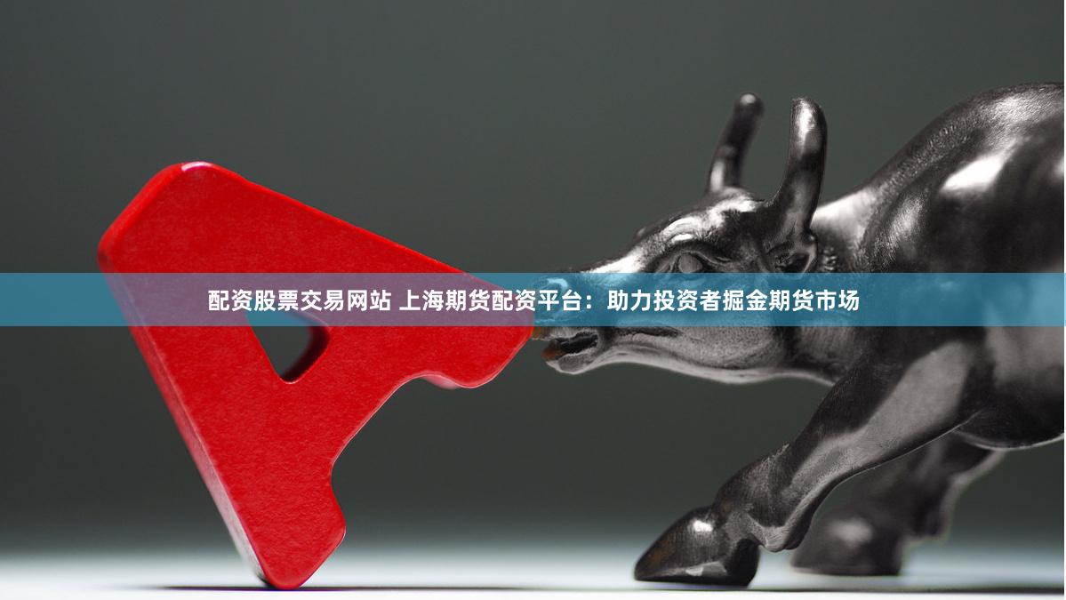 配资股票交易网站 上海期货配资平台：助力投资者掘金期货市场