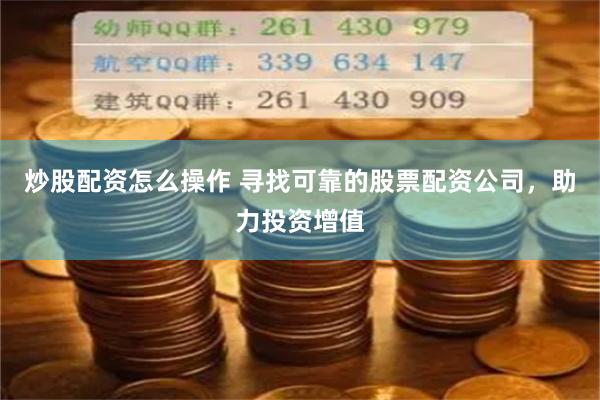 炒股配资怎么操作 寻找可靠的股票配资公司，助力投资增值