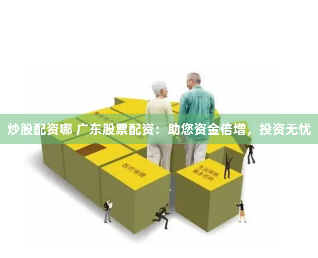 炒股配资哪 广东股票配资：助您资金倍增，投资无忧
