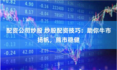 配资公司炒股 炒股配资技巧：助你牛市扬帆，熊市稳健