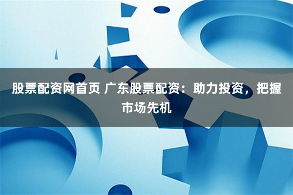 股票配资网首页 广东股票配资：助力投资，把握市场先机