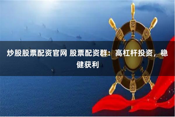 炒股股票配资官网 股票配资群：高杠杆投资，稳健获利
