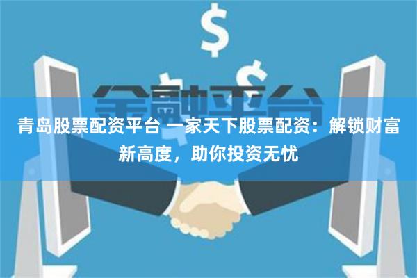 青岛股票配资平台 一家天下股票配资：解锁财富新高度，助你投资无忧
