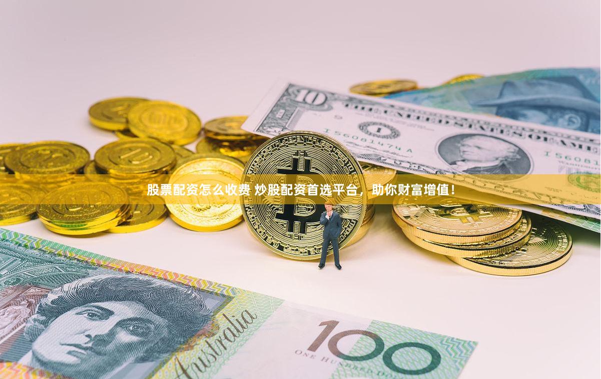 股票配资怎么收费 炒股配资首选平台，助你财富增值！