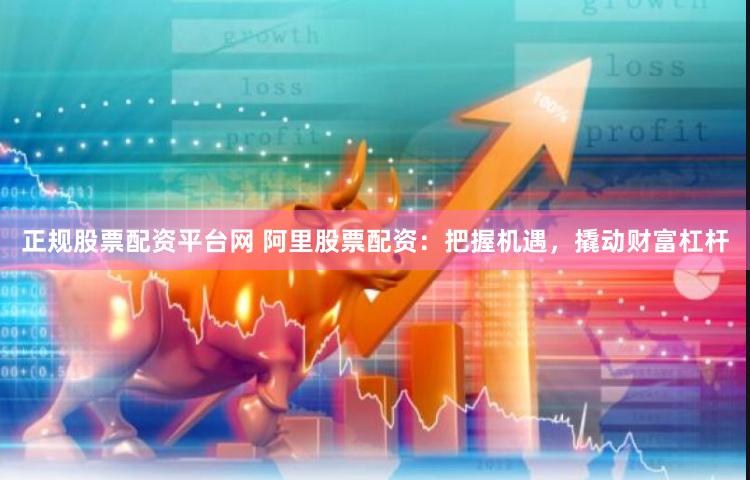 正规股票配资平台网 阿里股票配资：把握机遇，撬动财富杠杆
