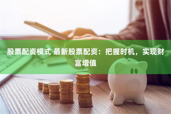 股票配资模式 最新股票配资：把握时机，实现财富增值
