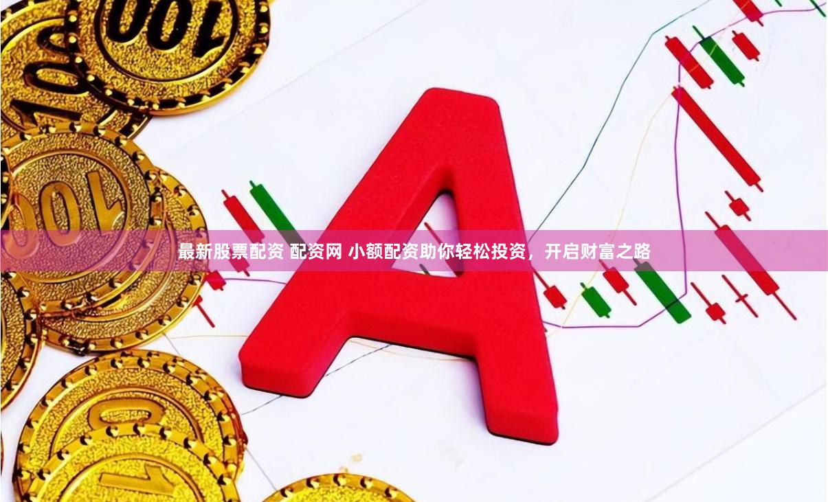 最新股票配资 配资网 小额配资助你轻松投资，开启财富之路