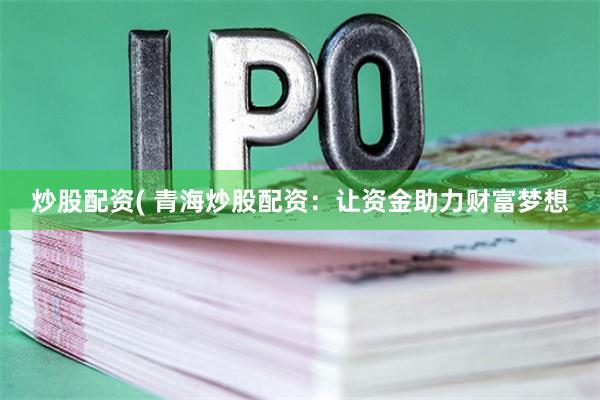 炒股配资( 青海炒股配资：让资金助力财富梦想