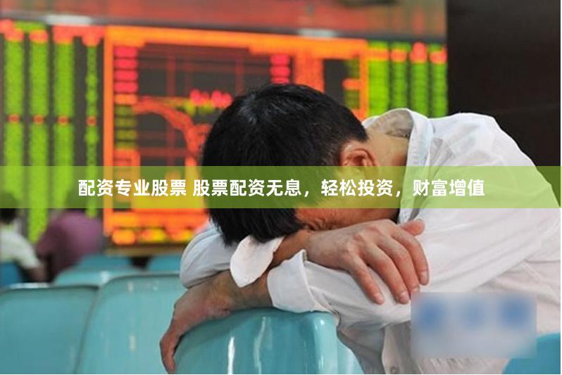 配资专业股票 股票配资无息，轻松投资，财富增值