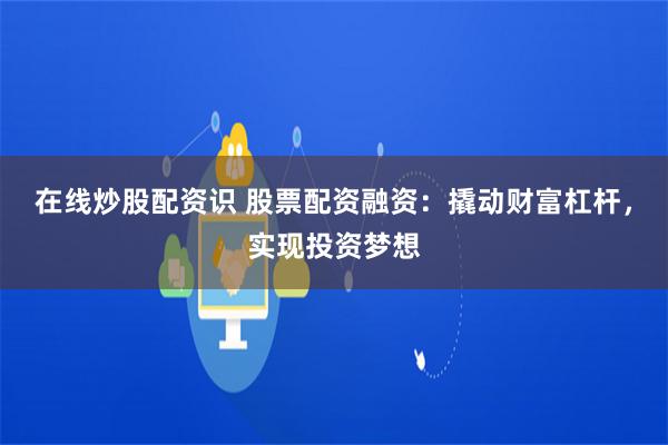 在线炒股配资识 股票配资融资：撬动财富杠杆，实现投资梦想