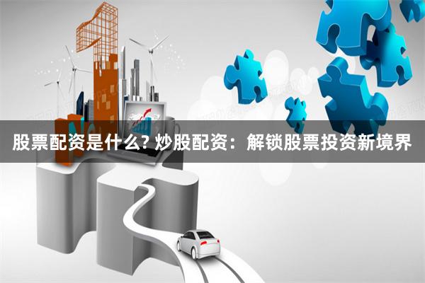 股票配资是什么? 炒股配资：解锁股票投资新境界