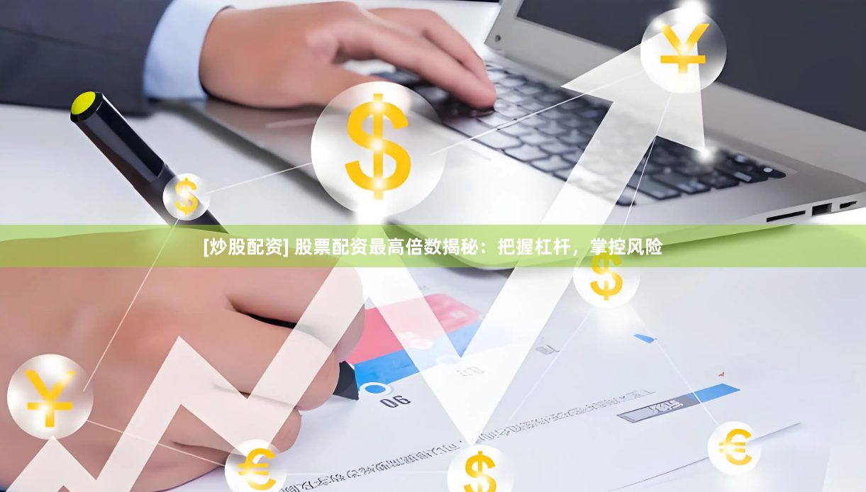 [炒股配资] 股票配资最高倍数揭秘：把握杠杆，掌控风险