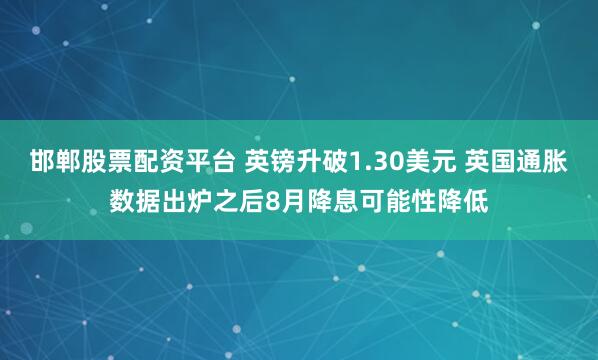 邯郸股票配资平台 英镑升破1.30美元 英国通胀数据出炉之后8月降息可能性降低