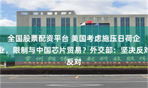 全国股票配资平台 美国考虑施压日荷企业，限制与中国芯片贸易？外交部：坚决反对